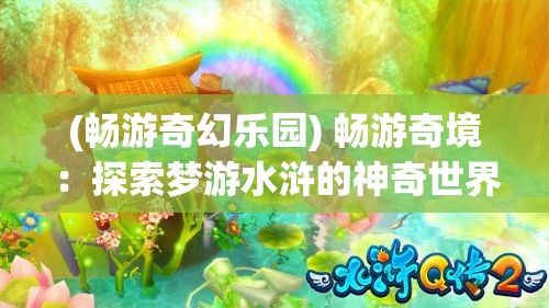 (畅游奇幻乐园) 畅游奇境：探索梦游水浒的神奇世界与人物情感深度解析